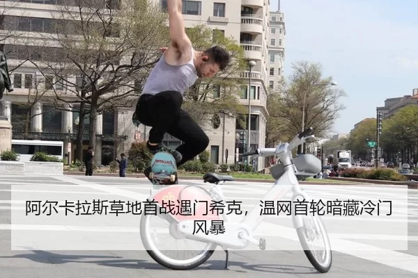 阿尔卡拉斯草地首战遇门希克，温网首轮暗藏冷门风暴