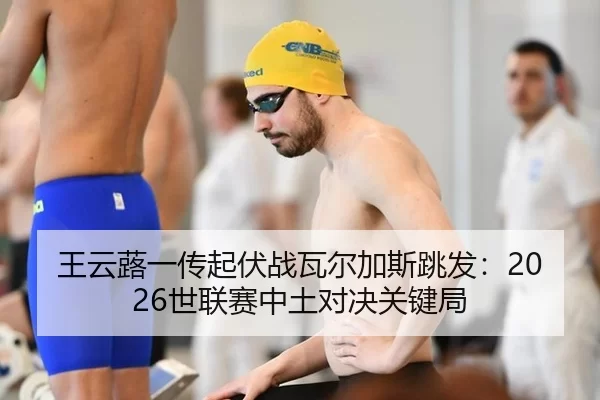 王云蕗一传起伏战瓦尔加斯跳发：2026世联赛中土对决关键局